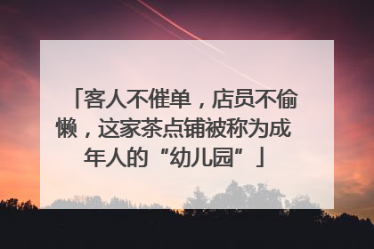 客人不催单，店员不偷懒，这家茶点铺被称为成年人的“幼儿园”